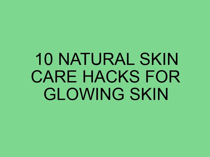 10 Natural Skin Care Hacks for Glowing Skin