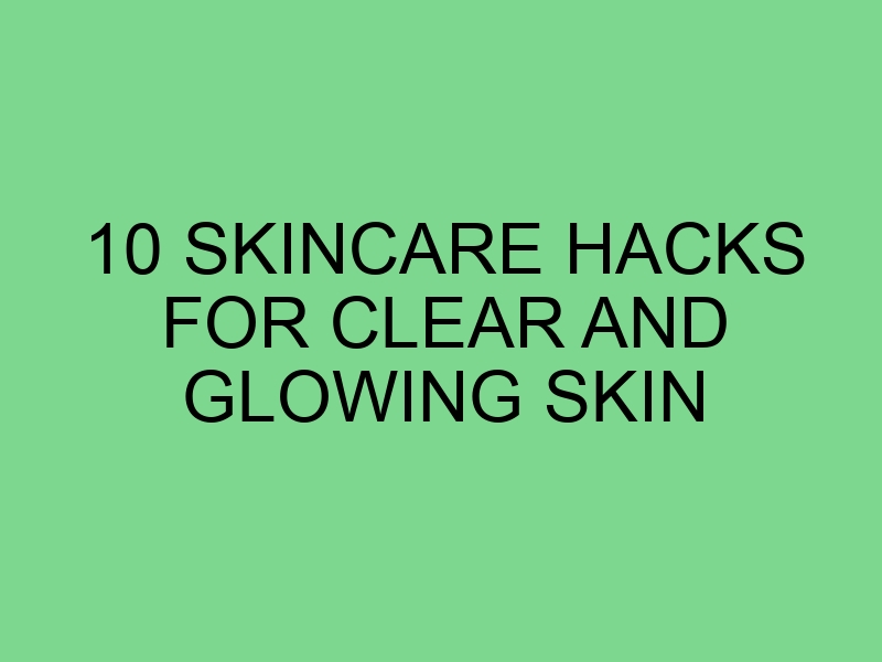 10 Skincare Hacks for Clear and Glowing Skin