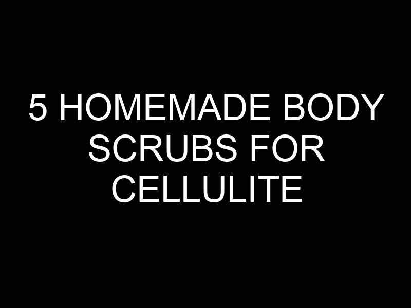 5 Homemade Body Scrubs for Cellulite