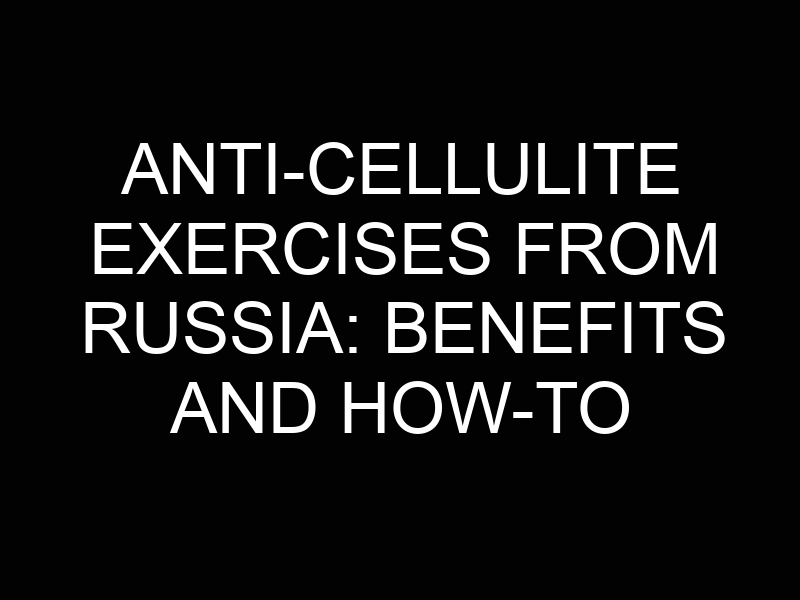 Anti-Cellulite Exercises from Russia: Benefits and How-To