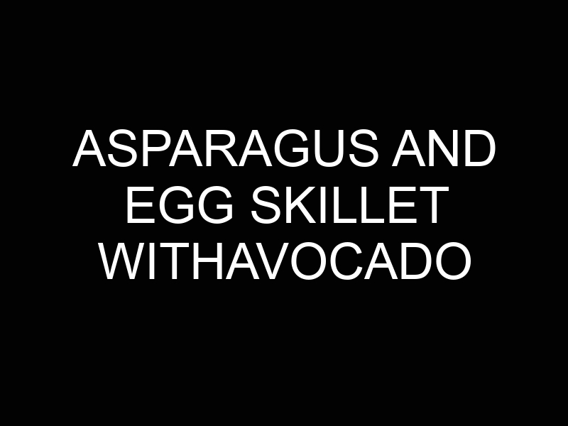 Asparagus and Egg Skillet withAvocado
