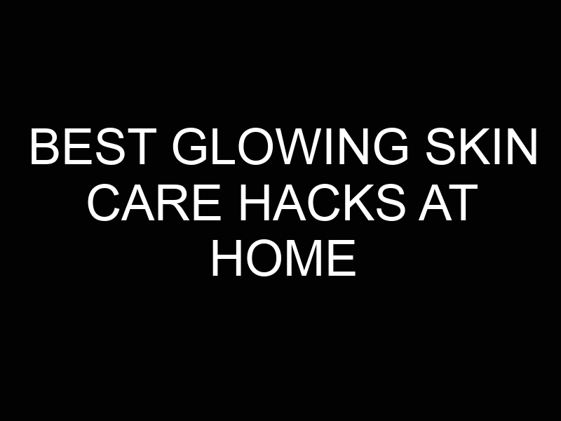 Best Glowing Skin Care Hacks at Home