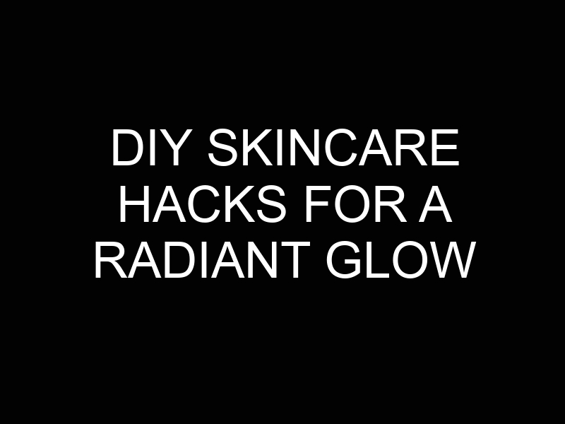 DIY Skincare Hacks for a Radiant Glow