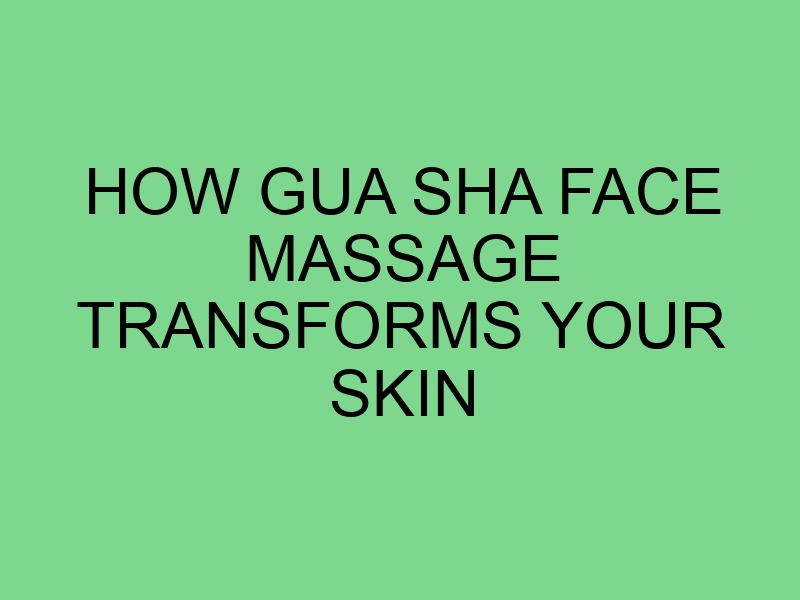 How Gua Sha Face Massage Transforms Your Skin