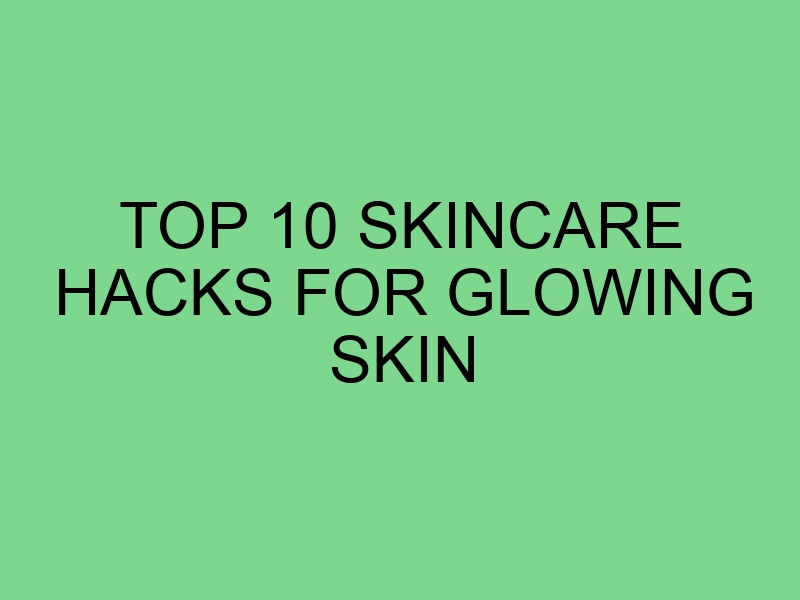 Top 10 Skincare Hacks for Glowing Skin