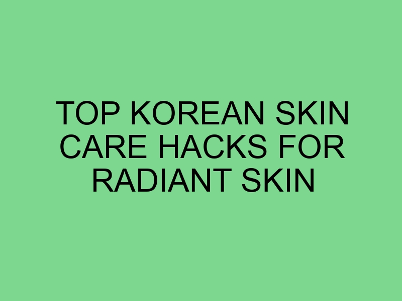 Top Korean Skin Care Hacks for Radiant Skin