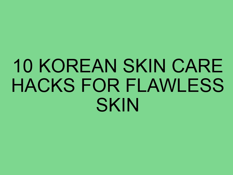 10 Korean Skin Care Hacks for Flawless Skin