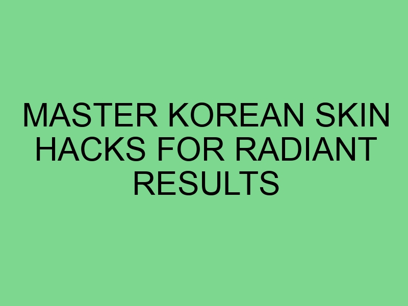 Master Korean Skin Hacks for Radiant Results