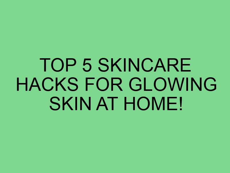 Top 5 Skincare Hacks for Glowing Skin at Home!