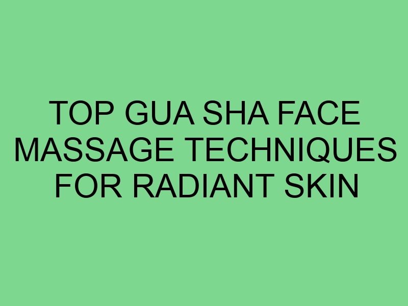 Top Gua Sha Face Massage Techniques for Radiant Skin