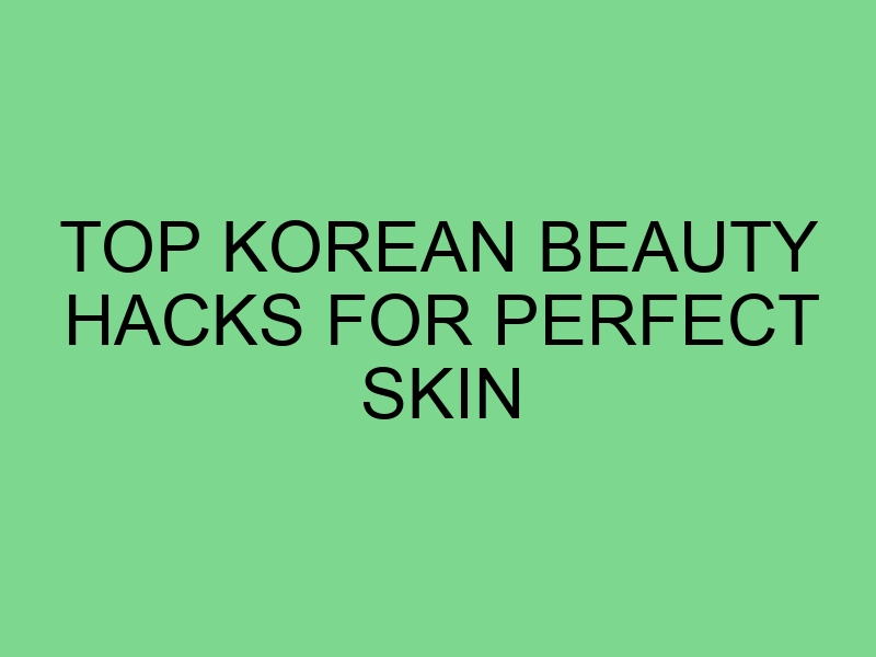 Top Korean Beauty Hacks for Perfect Skin