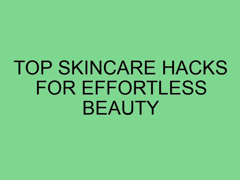 Top Skincare Hacks for Effortless Beauty