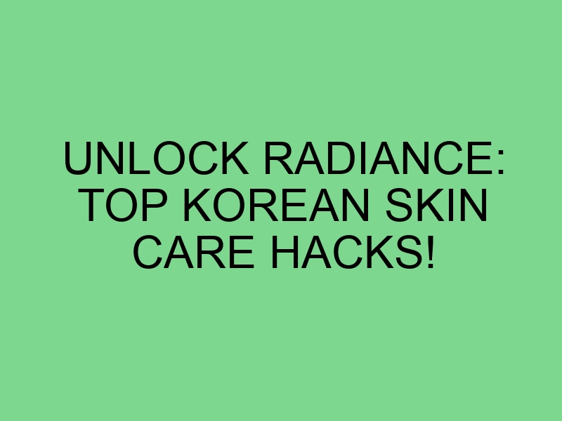 Unlock Radiance: Top Korean Skin Care Hacks!