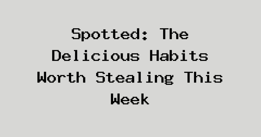 Spotted: The Delicious Habits Worth Stealing This Week